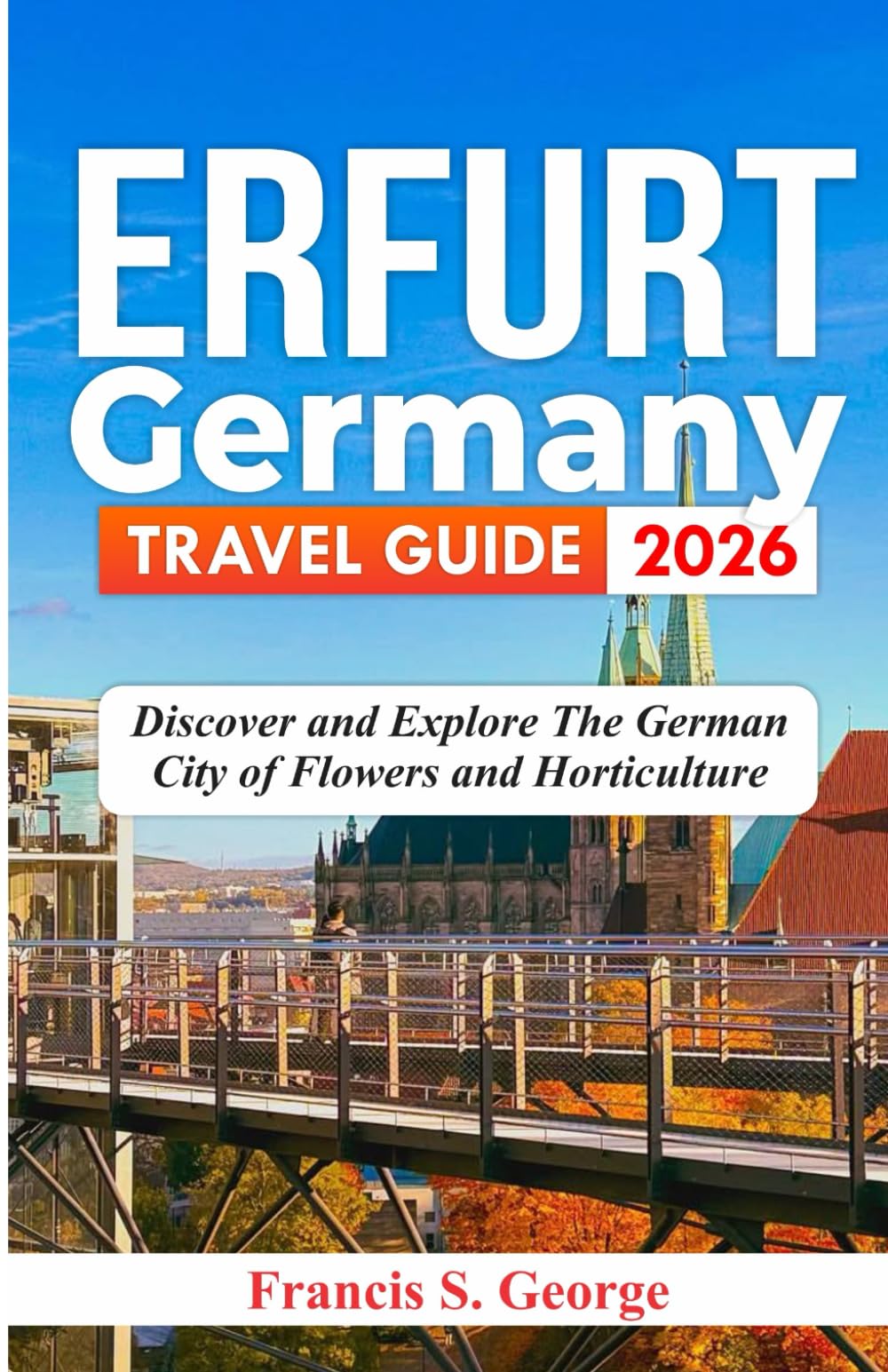 ERFURT GERMANY TRAVEL GUIDE 2026: Discover and Explore the German City of Flowers and Horticulture (The Traveler Trails of Discovery)
