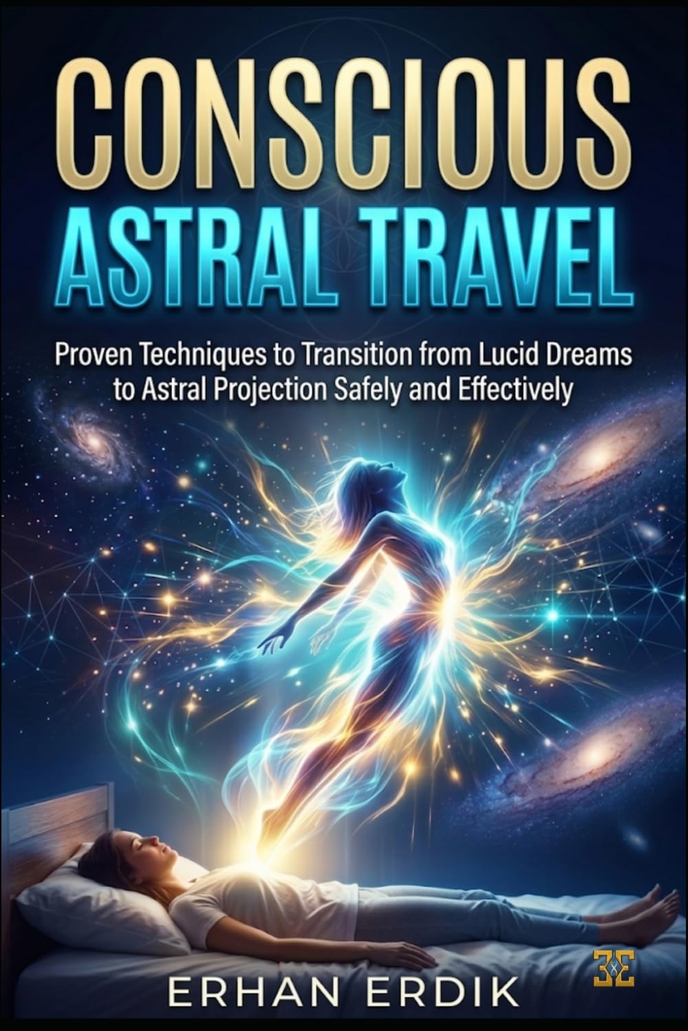 CONSCIOUS ASTRAL TRAVEL: Proven Techniques to Transition from Lucid Dreams to Astral Projection Safely and Effectively