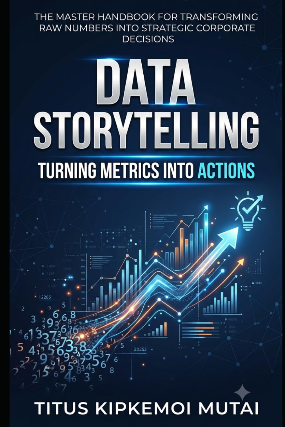 Data Storytelling: Turning Metrics into Actions The Master Handbook for Transforming Raw Numbers into Strategic Corporate Decisions