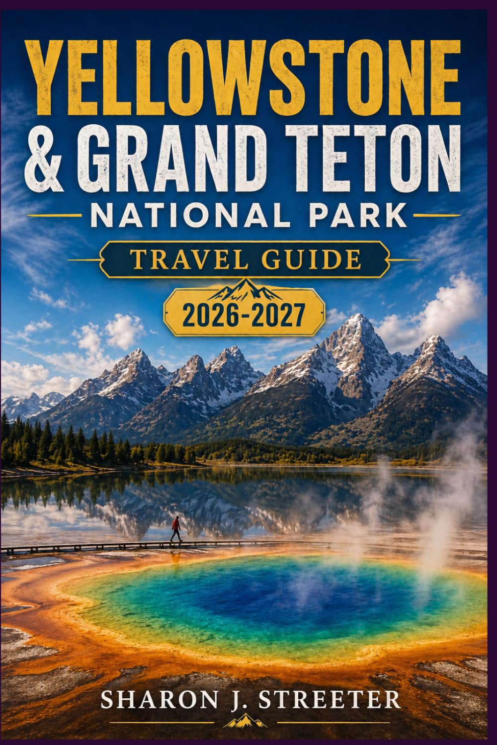 YELLOWSTONE & GRAND TETON NATIONAL PARK TRAVEL GUIDE 2026-2027: Uncovering the Magic of the Historic High West and its Majestic Neighbor