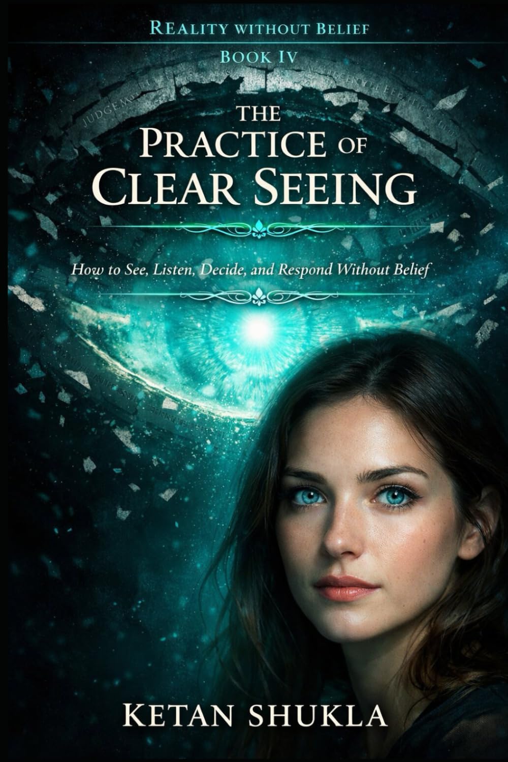 REALITY WITHOUT BELIEF SERIES - BOOK IV - The Practice Of Clear Seeing: How to See, Listen, Decide, and Respond Without Belief