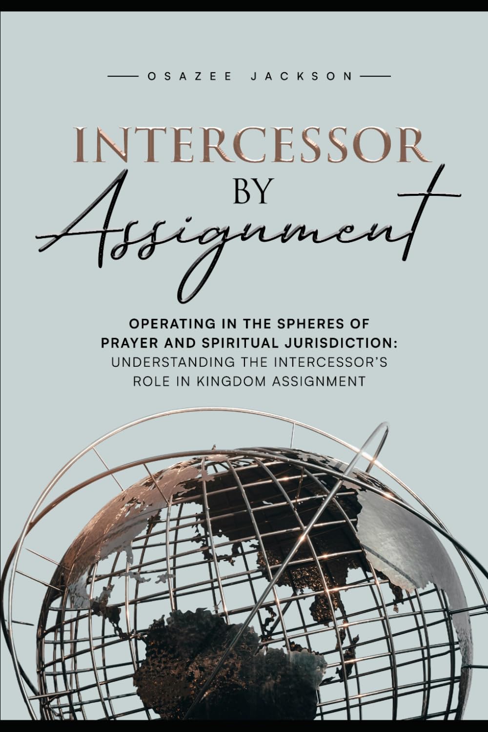 INTERCESSOR BY ASSIGNMENT: Operating in the Spheres of Prayer and Spiritual Jurisdiction: Understanding the Intercessor’s Role in Kingdom Assignment