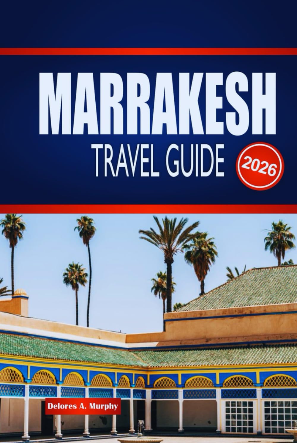 MARRAKESH TRAVEL GUIDE 2026: Explore Hidden Souks, Timeless Palaces & Desert Magic in Morocco’s Red City