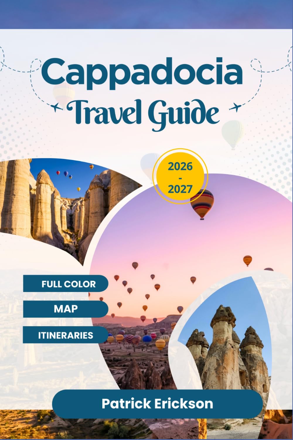 CAPPADOCIA TRAVEL GUIDE 2026 – 2027: Your Complete Companion to Fairy Chimneys, Hot Air Balloons, Underground Cities, and Cave Hotels