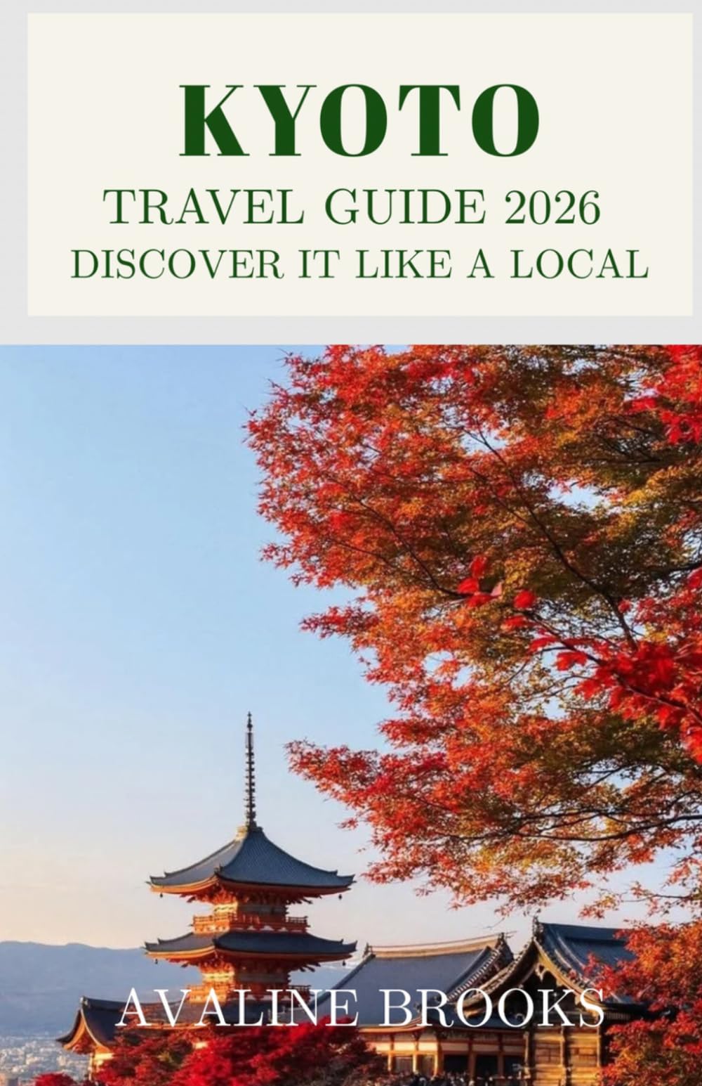 Kyoto Travel Guide 2026: Discover It Like a Local: Your Complete Guide to Ancient Temples, Geisha Districts, Bamboo Forests, Japanese Cuisine, and Everything Beyond the Tourist Crowds