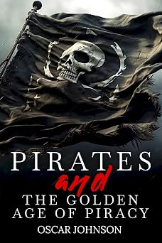 Pirates and the Golden Age of Piracy Legendary Tales of Treasure, Infamous Rogues, High-Seas Adventures and Pirate Battles. A Fun and Educational Collection of Stories, History, Trivia, and Facts