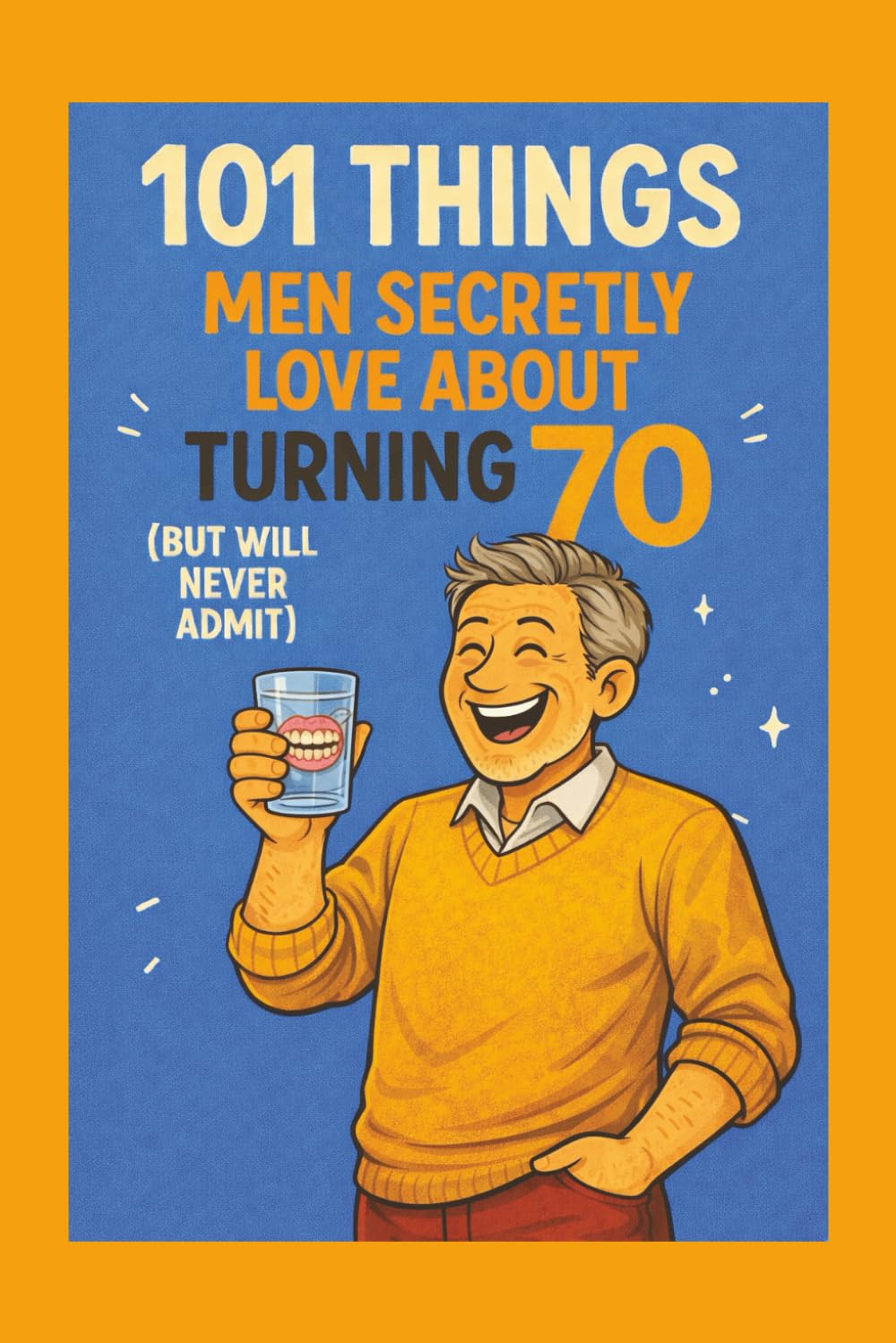 101 Things Men Secretly Love About Turning 70 (But Will Never Admit): A Funny, Relatable, and Empowering Gift Book for Men Turning 70 - The Perfect 70th Birthday Present for Him