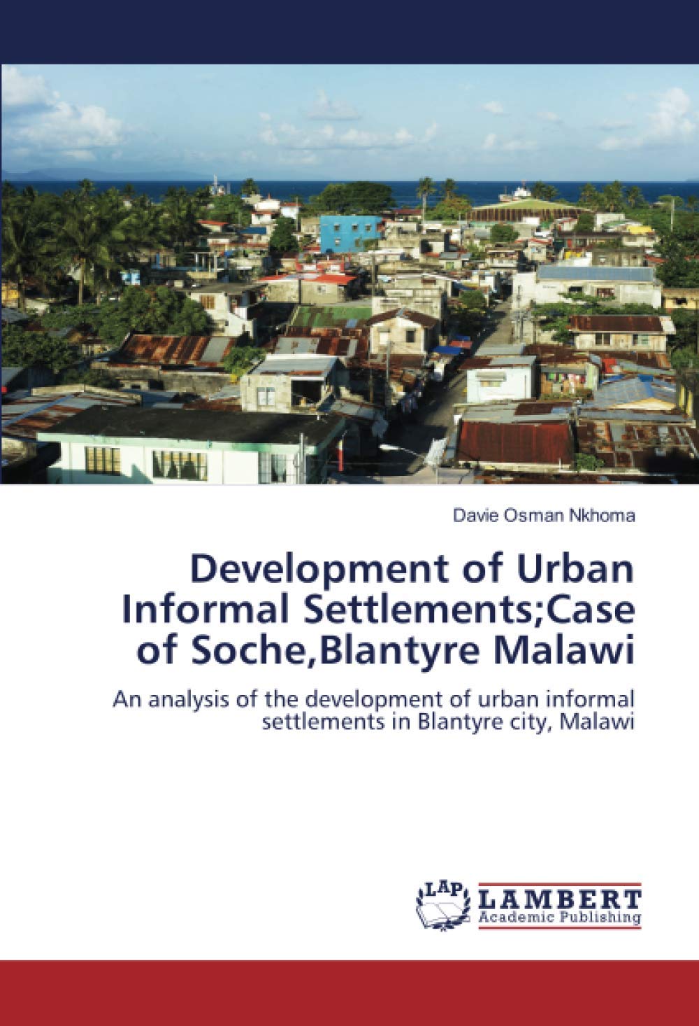 Development of Urban Informal Settlements;Case of Soche,Blantyre Malawi: An analysis of the development of urban informal settlements in Blantyre city, Malawi