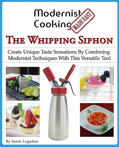 Modernist Cooking Made Easy: The Whipping Siphon: Create Unique Taste Sensations By Combining Modernist Techniques With This Versatile Tool