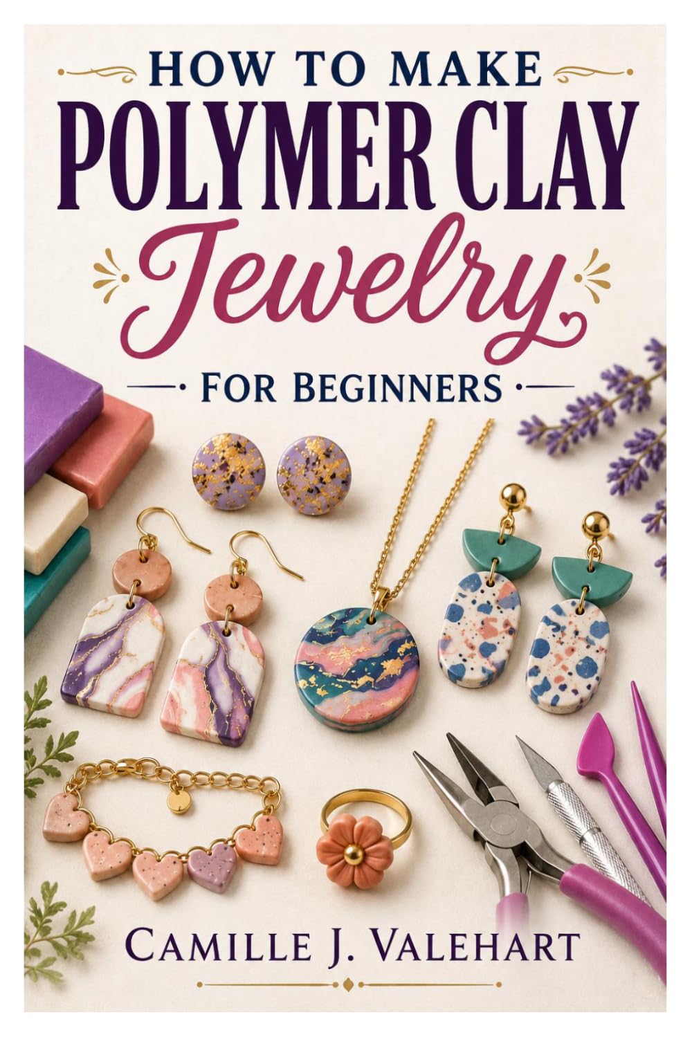 HOW TO MAKE POLYMER CLAY JEWELRY FOR BEGINNERS: Easy Techniques For Stunning Handmade Jewelry