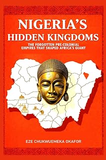 Nigeria's Hidden Kingdoms: The Forgotten Pre-Colonial Empires That Shaped Africa's Giant (Chronicles of Nigeria's Past Series)