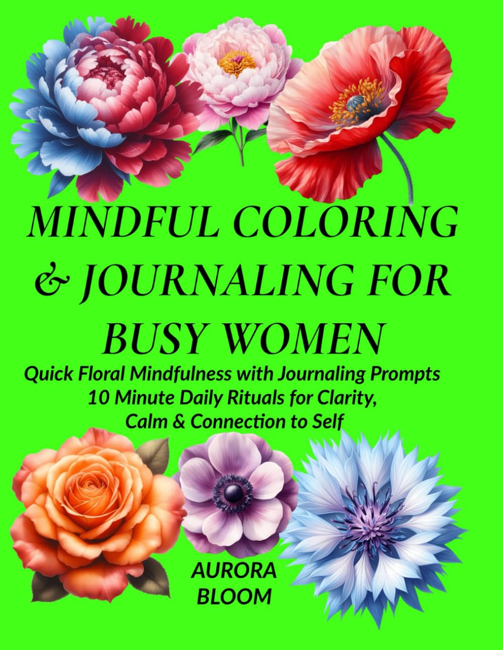 MINDFUL COLORING & JOURNALING FOR BUSY WOMEN: Quick Floral Mindfulness with Journaling Prompts 10-Minute Daily Rituals for Clarity, Calm & Connection to self