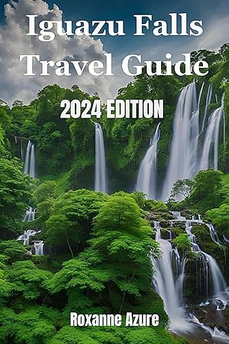 Iguazu Falls 2024 Edition: Maximizing Your Experience From Falls To Frontier (Roxanne Azure travel guide tour)