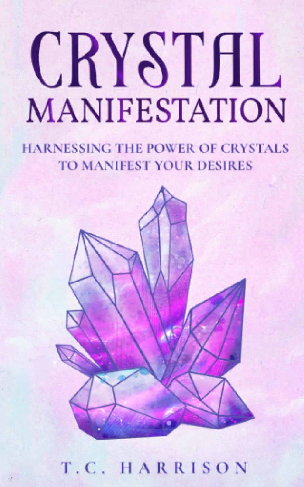 Crystal Manifestation: Harnessing the Power of Crystals to Manifest Your Desires