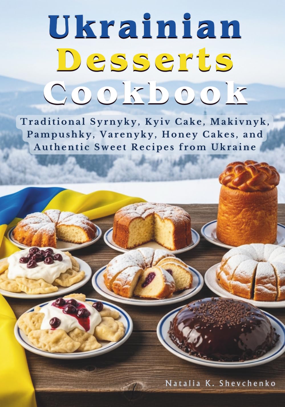 Ukrainian Desserts Cookbook: Traditional Syrnyky, Kyiv Cake, Makivnyk, Pampushky, Varenyky, Honey Cakes, and Authentic Sweet Recipes from Ukraine