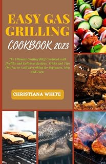 EASY GAS GRILLING COOKBOOK 2023: The Ultimate Grilling BBQ Cookbook with Healthy and Delicious Recipes, Tricks and Tips On How to Grill Everything for ... White Art of Healthy Home Cooking Series.)