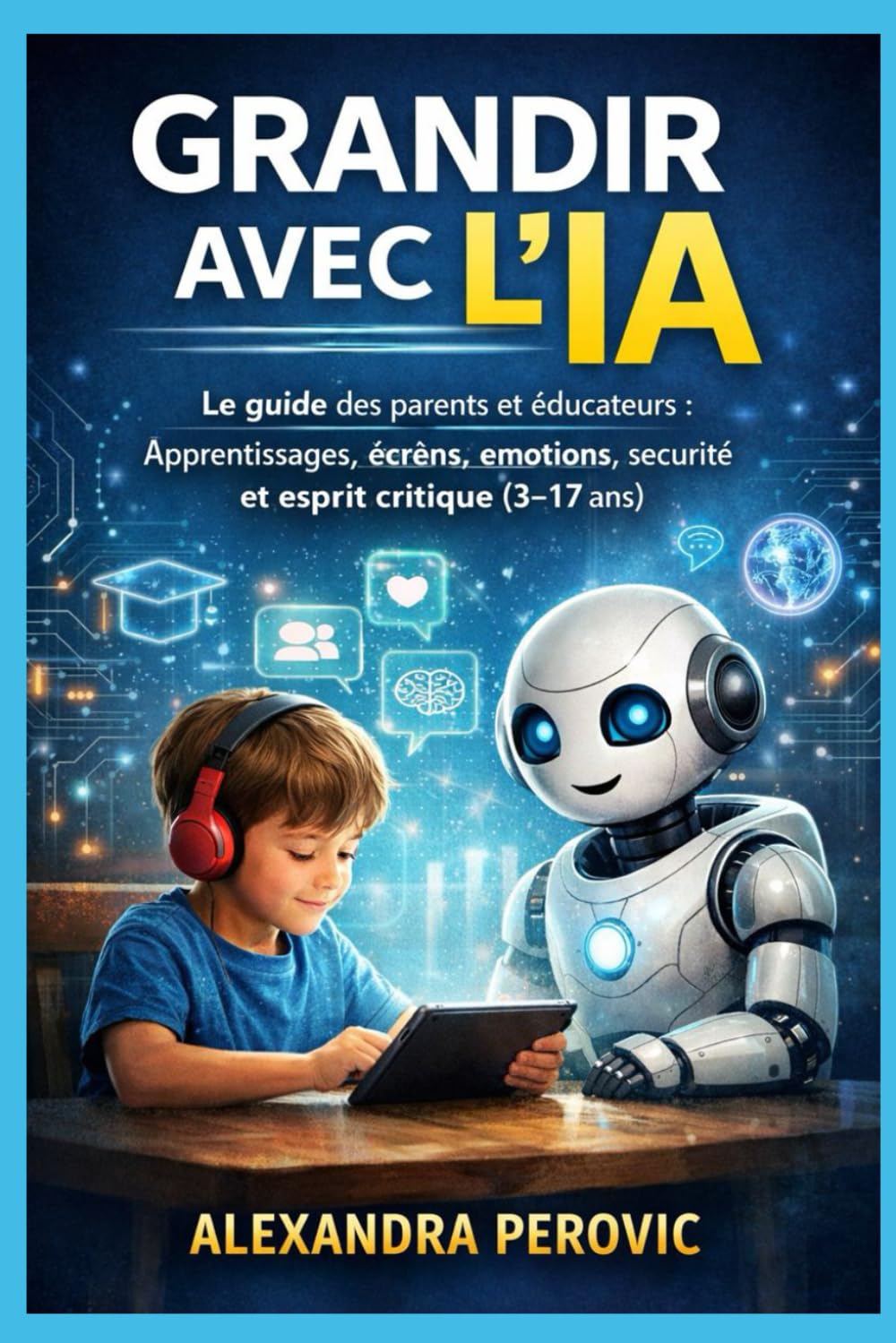 Grandir avec l’IA: Le guide des parents et éducateurs : apprentissages, écrans, émotions, sécurité et esprit critique (3–17 ans)