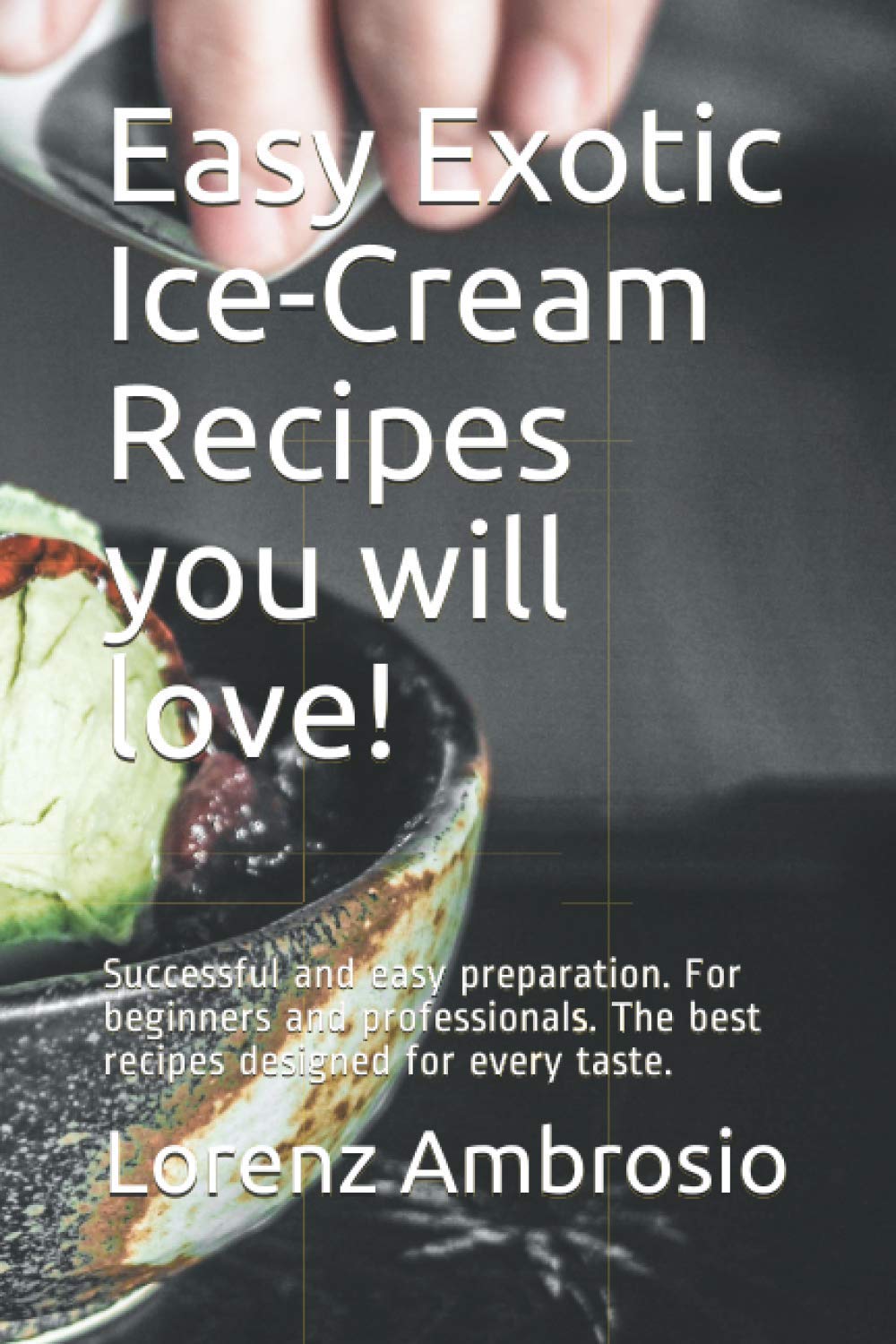 Easy Exotic Ice-Cream Recipes you will love!: Successful and easy preparation. For beginners and professionals. The best recipes designed for every taste.