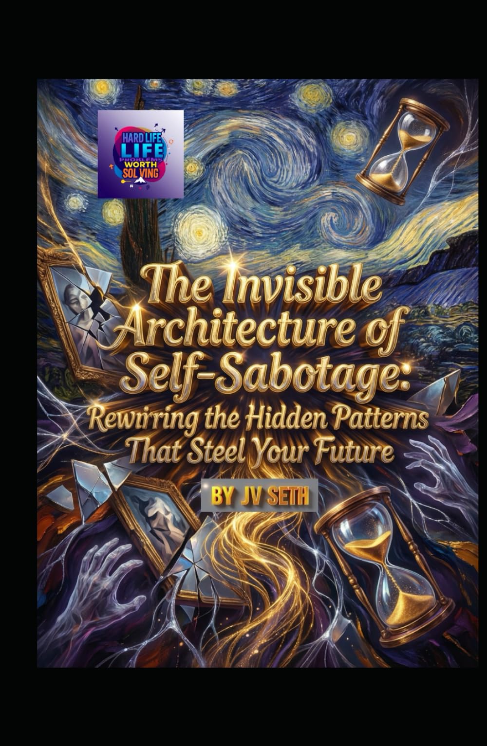 The Invisible Architecture of Self-Sabotage: Rewiring the Hidden Patterns That Steal Your Future (Hard Life Problems Worth Solving)