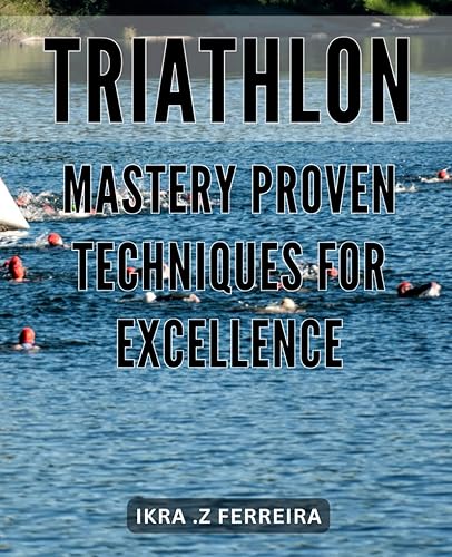 Triathlon Mastery: Proven Techniques for Excellence: Unleash Your Inner Triathlete: