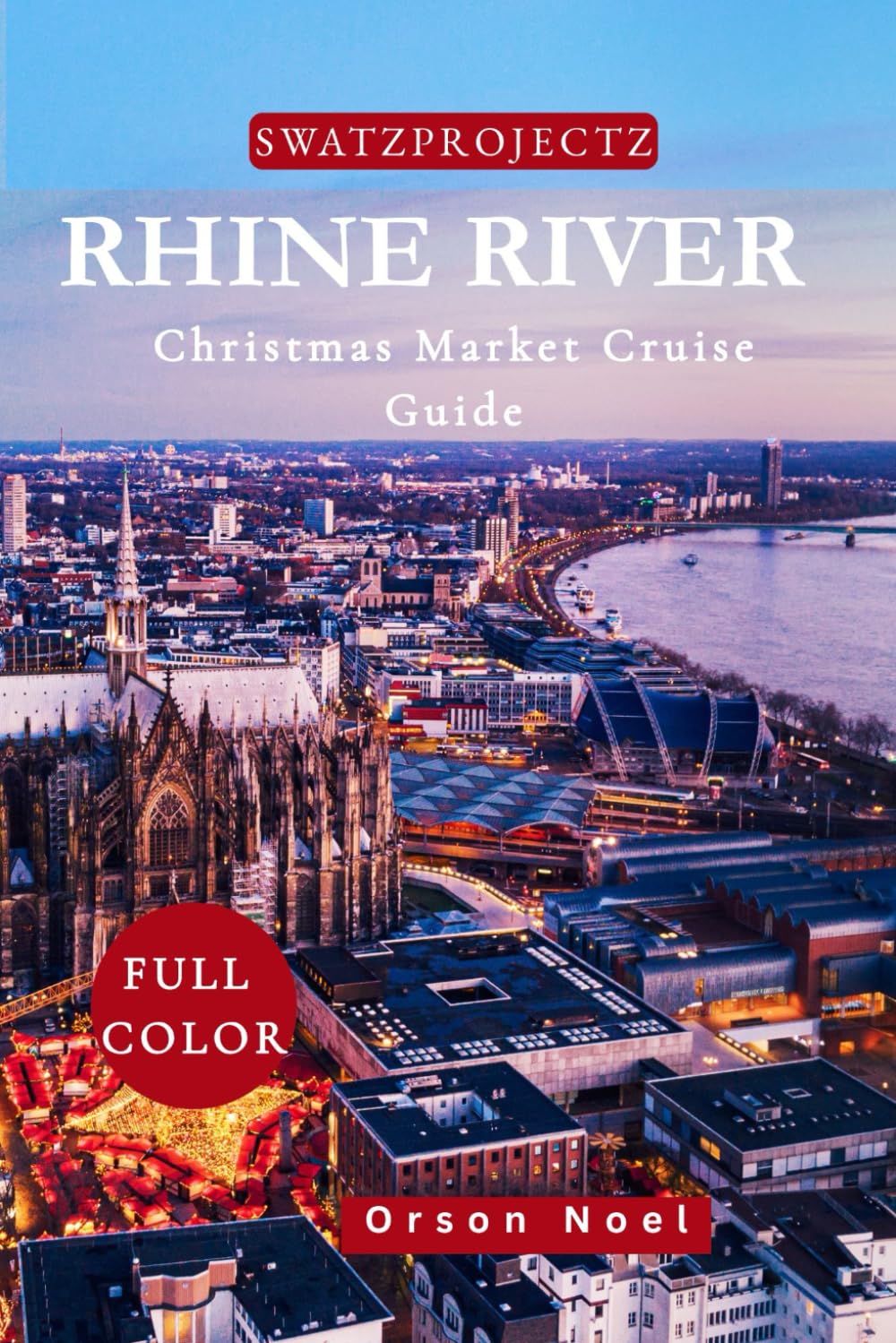 Swatzprojectz Rhine Christmas Market Cruise Travel Guide: Your Companion for a Magical Holiday Voyage (Vacation and Christmas Market Cruises)