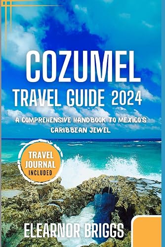 Cozumel Travel Guide 2024: A Comprehensive handbook to Mexico's Caribbean Jewel.