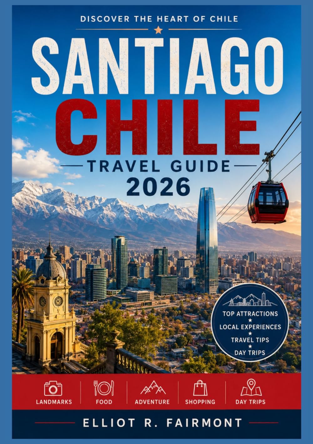 SANTIAGO CHILE TRAVEL GUIDE 2026: Understanding Santiago: Neighborhoods, Culture, Food, History, and Everyday Life in Chile’s Capital (Elliot R. Fairmont’s Global Explorer Series)