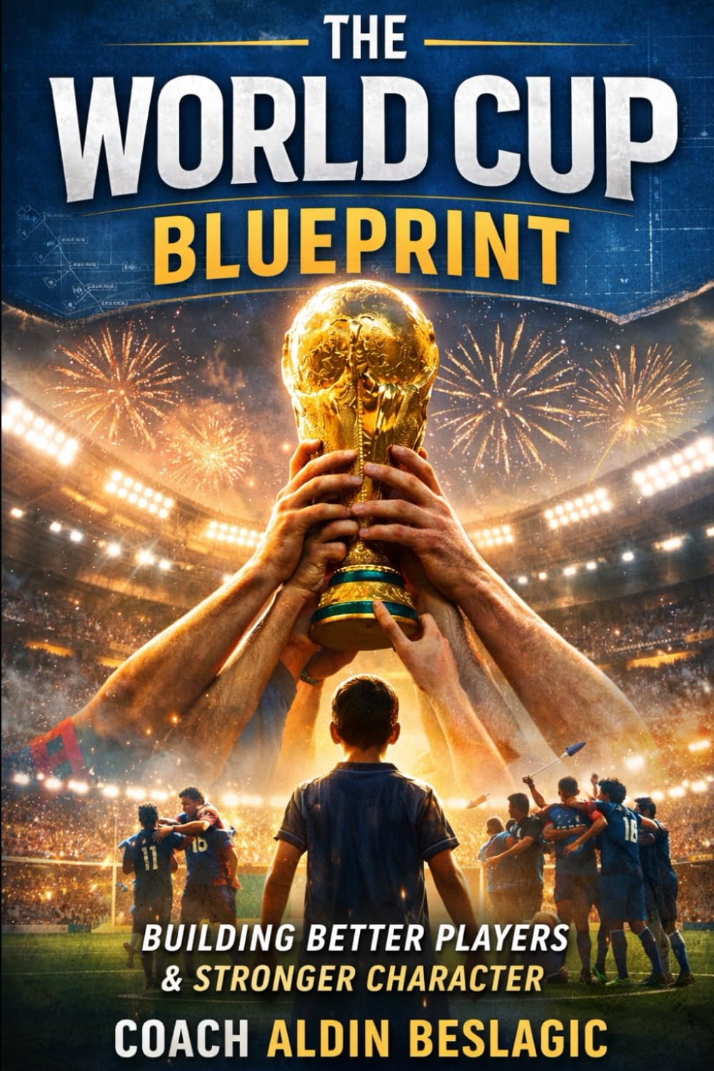 The World Cup Blueprint - How the World Cup Builds Better Players, Stronger Character, and Smarter Soccer Families (Soccer Education)