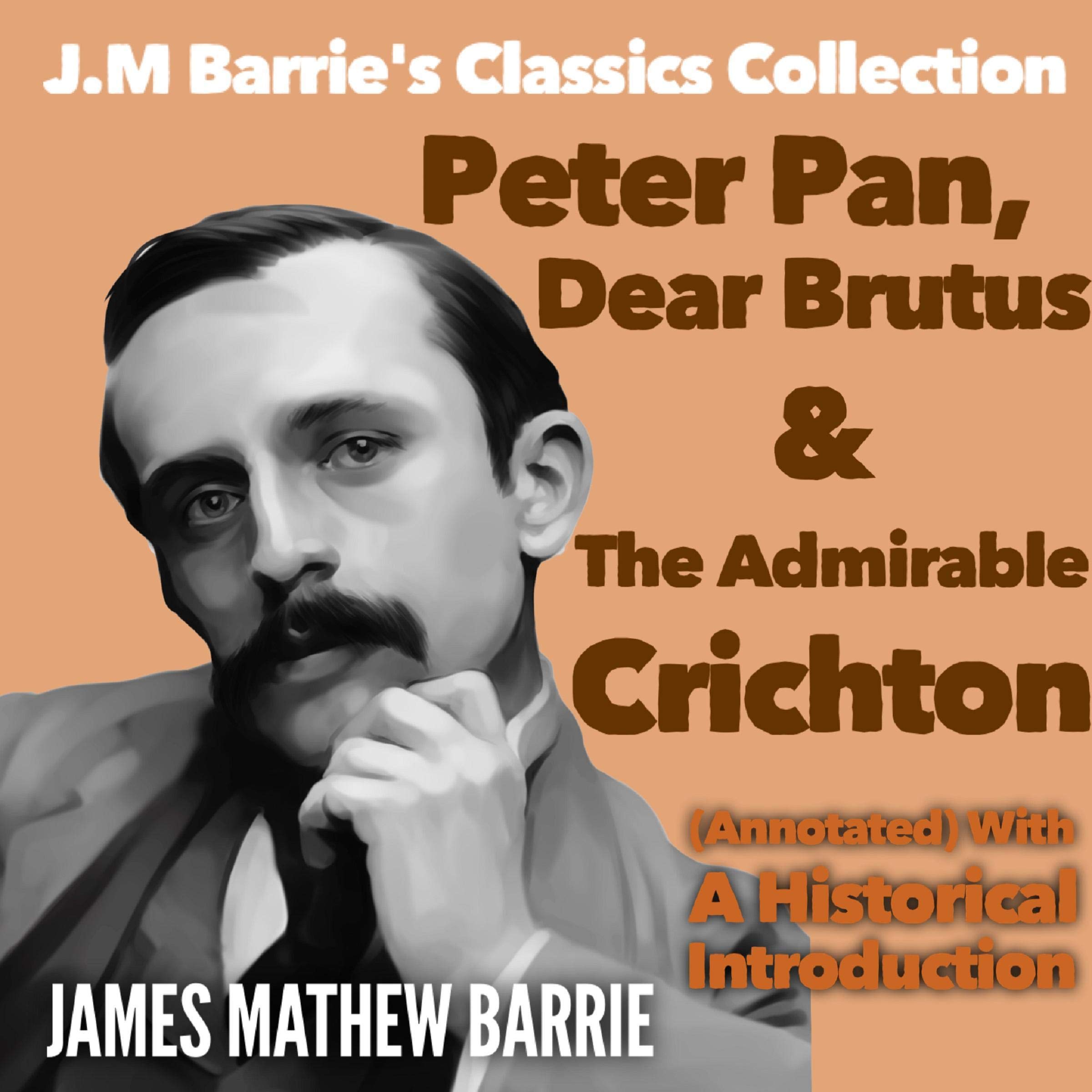 J.M Barrie’s Classics Collection: Peter Pan, Dear Brutus and The Admirable Crichton (Annotated) with a Historical Introduction