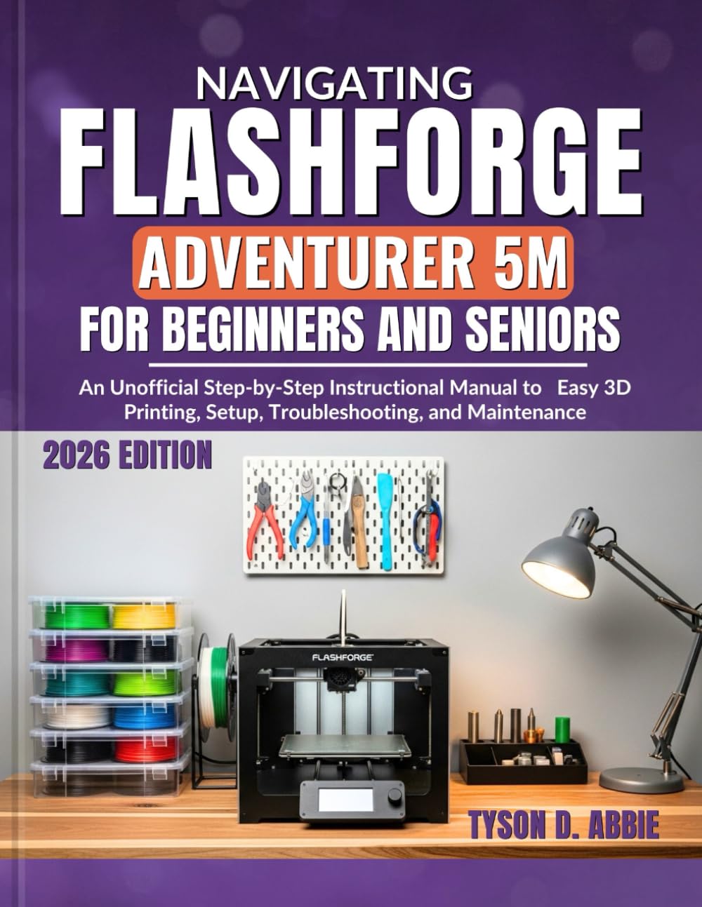 NAVIGATING FLASHFORGE ADVENTURER 5M FOR BEGINNERS AND SENIORS: An Unofficial Step-by-Step Instructional Manual to Easily Teach Yourself 3D Printing, Setup, Troubleshooting, and Maintenance