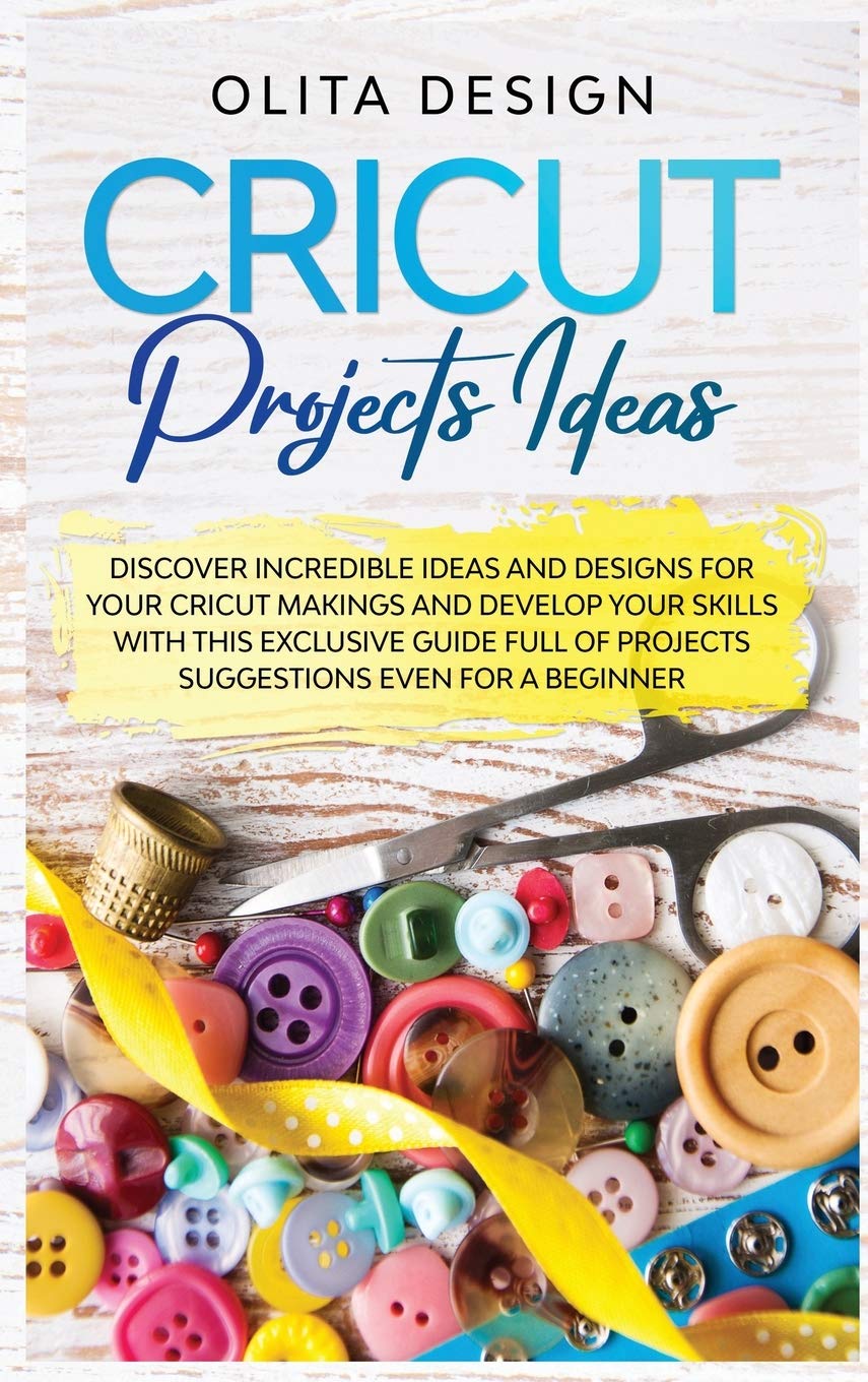 Cricut Projects Ideas: Discover Incredible Ideas And Designs For Your Cricut Makings And Develop Your Skills With This Exclusive Guide Full of Projects Suggestions Even For a Beginner