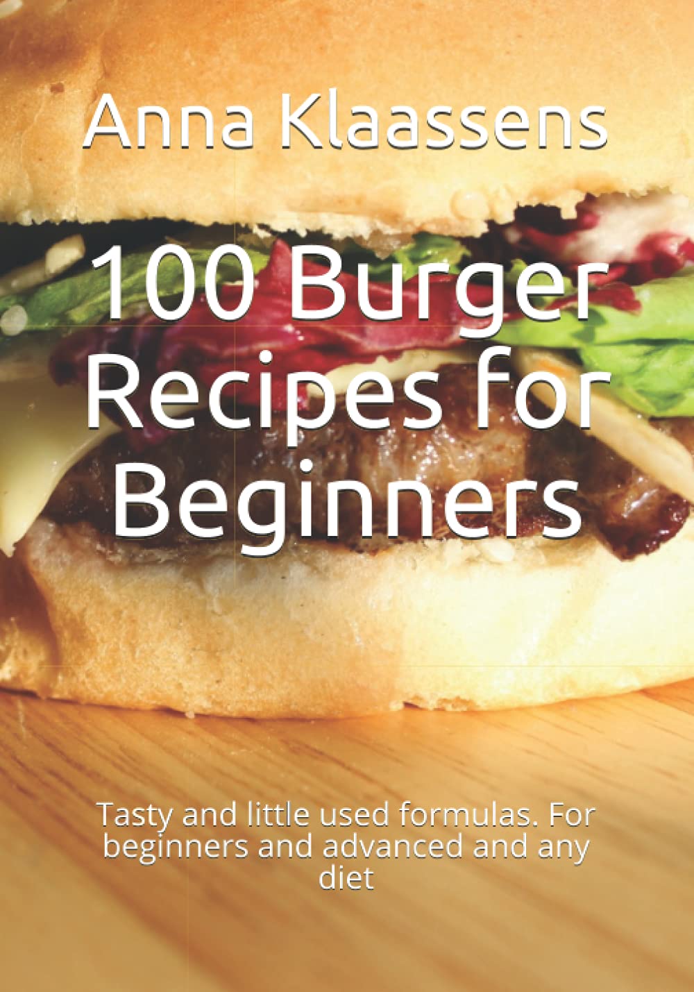 100 Burger Recipes for Beginners: Tasty and little used formulas. For beginners and advanced and any diet