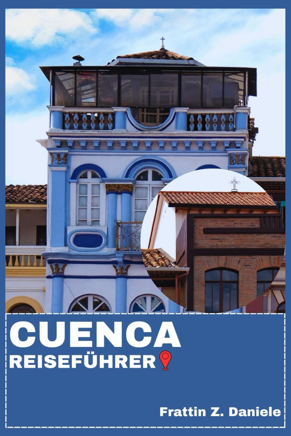 CUENCA REISEFÜHRER: Ihr unverzichtbares Reisehandbuch für Cuenca, Ecuador: Praktische Planung, kulturelle Einblicke, Essen, Reiserouten und Entdeckungen in den Anden