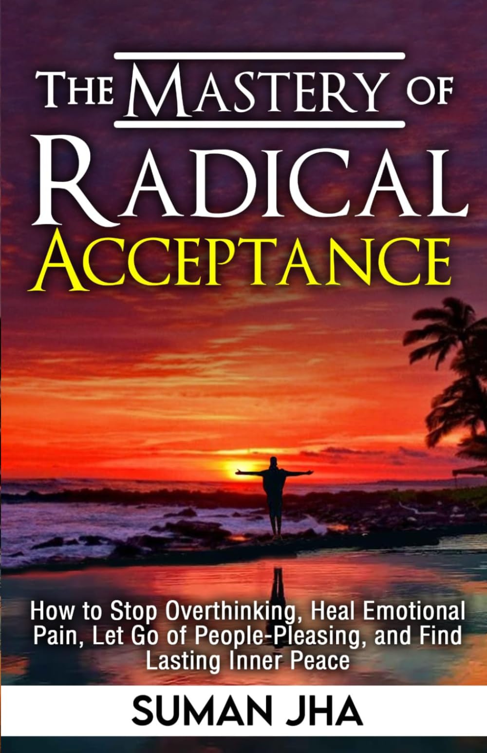 The Mastery Of Radical Acceptance: How to Stop Overthinking, Heal Emotional Pain, Let Go of People-Pleasing, and Find Lasting Inner Peace (Mastering the Inner-Self)