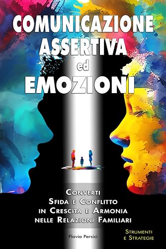 Comunicazione Assertiva ed Emozioni: Converti Sfida e Conflitto in Crescita e Armonia nelle Relazioni Familiari: Come creare una famiglia basata su Comprensione, Autostima e Rispetto