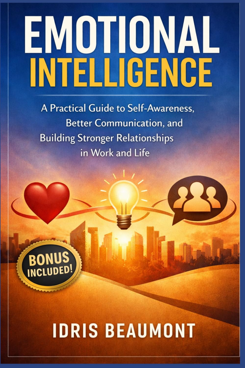 Emotional Intelligence: A Practical Guide to Self-Awareness, Better Communication, and Building Stronger Relationships in Work and Life