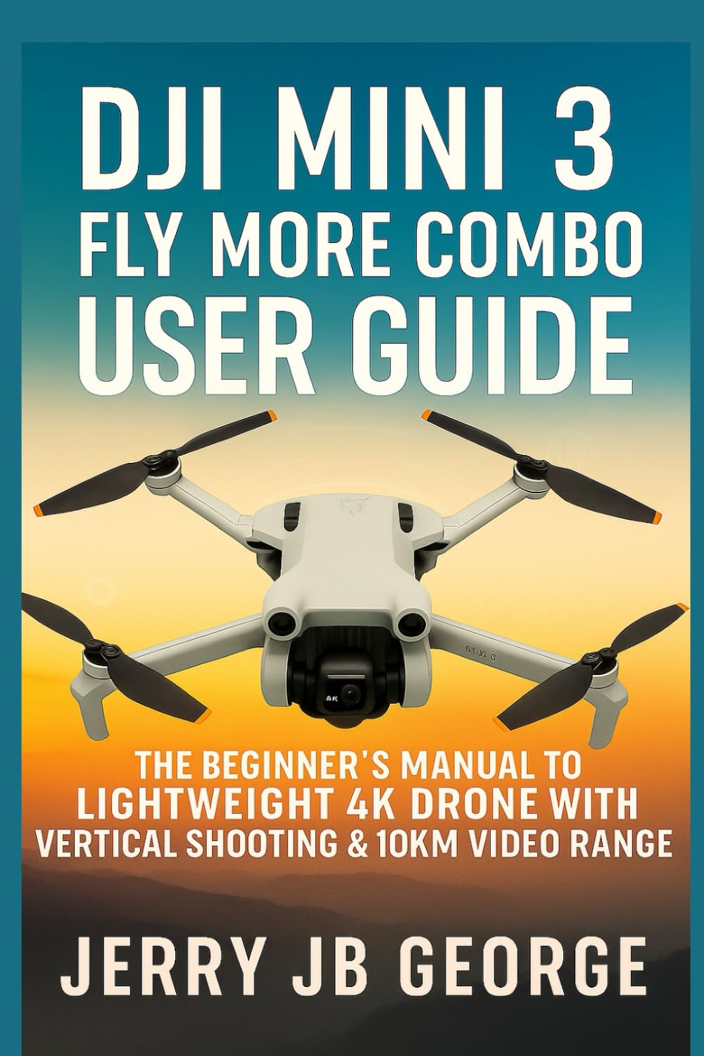 DJI Mini 3 Fly More Combo User Guide: The Beginner’s Manual to the Lightweight 4K Drone with Vertical Shooting & 10km Video Rang