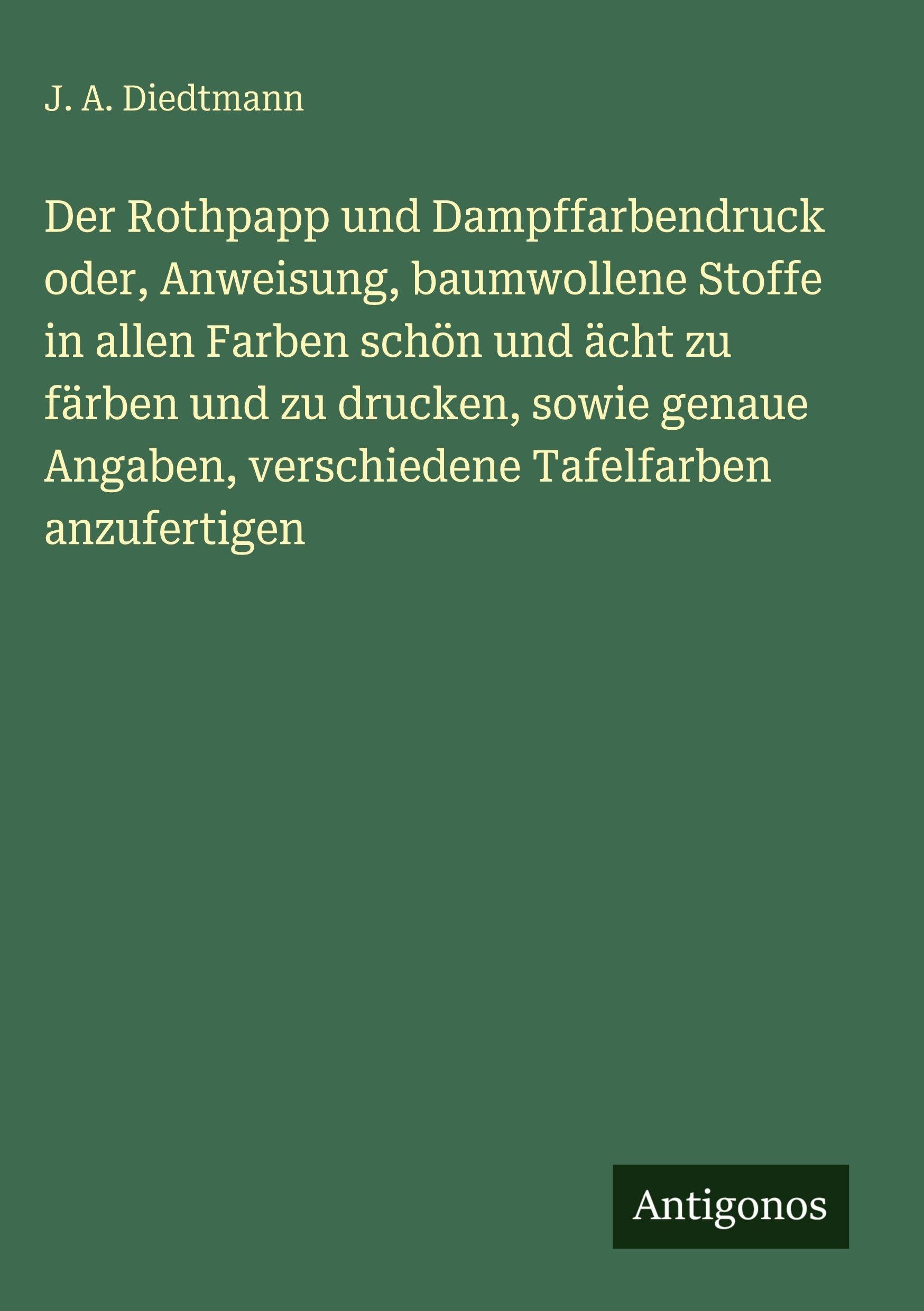 Der Rothpapp und Dampffarbendruck oder, Anweisung, baumwollene Stoffe in allen Farben schön und ächt zu färben und zu drucken, sowie genaue Angaben, verschiedene Tafelfarben anzufertigen