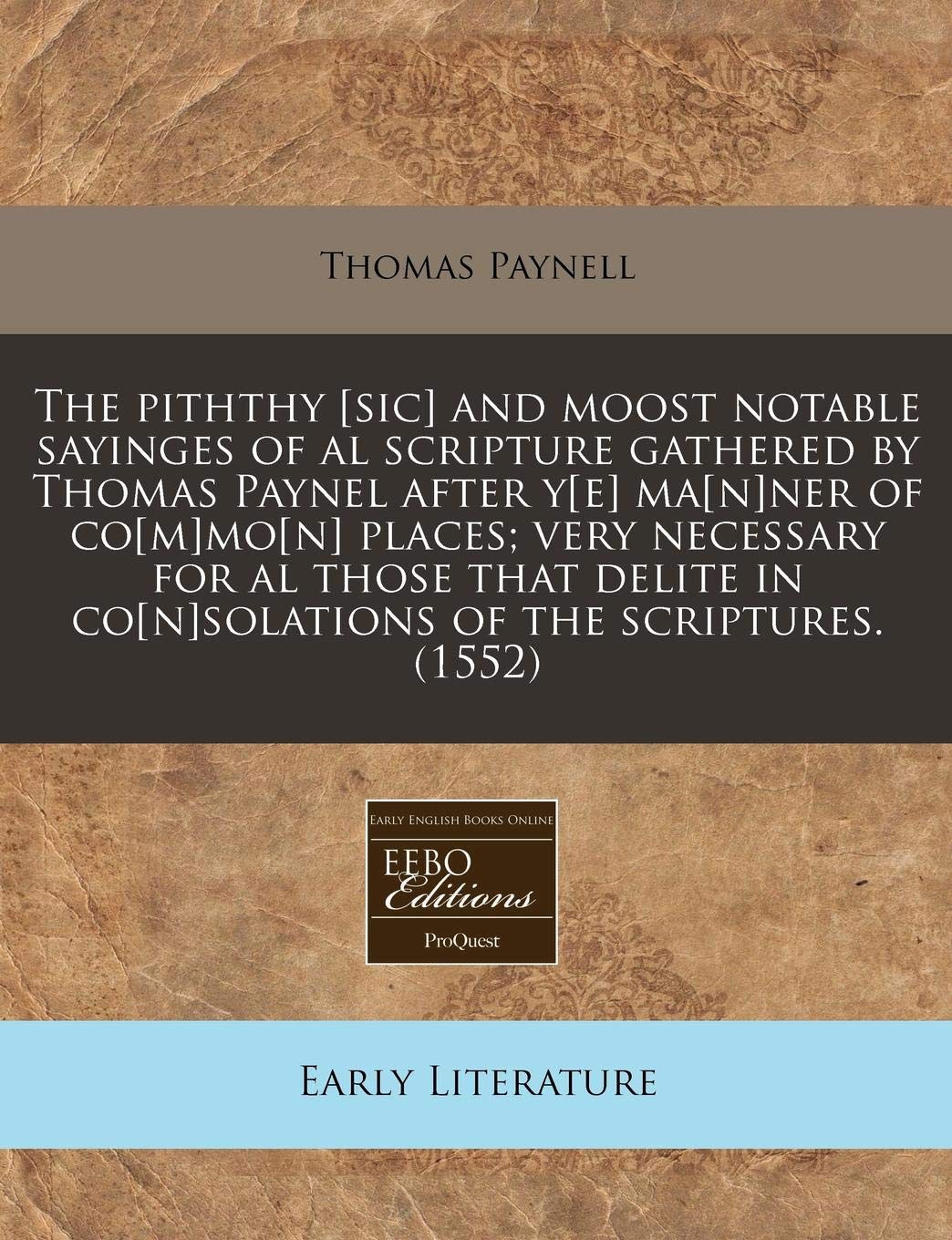 The Piththy [Sic] and Moost Notable Sayinges of Al Scripture Gathered by Thomas Paynel After Y[e] Ma[n]ner of Co[m]mo[n] Places; Very Necessary for Al ... in Co[n]solations of the Scriptures. (1552)