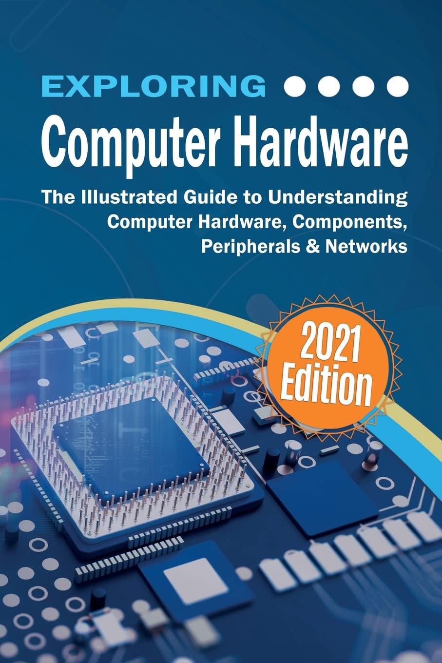 Exploring Computer Hardware - 2022 Edition: The Illustrated Guide to Understanding Computer Hardware, Components, Peripherals & Networks (Exploring Tech)