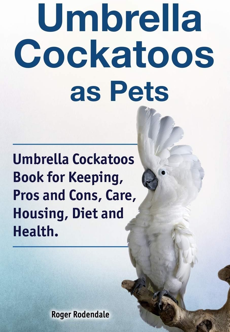 Umbrella Cockatoos as Pets. Umbrella Cockatoos Book for Keeping, Pros and Cons, Care, Housing, Diet and Health.