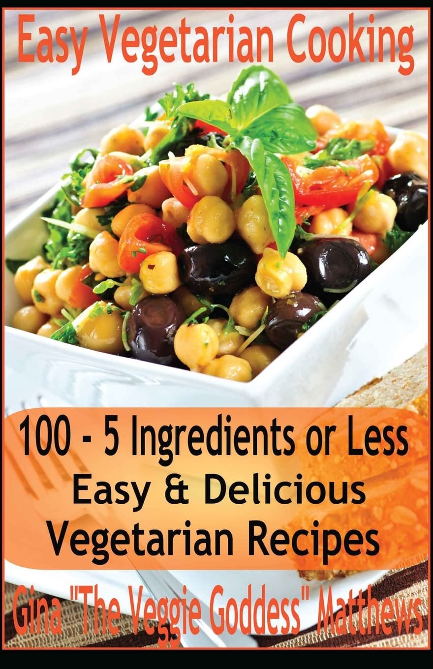 Easy Vegetarian Cooking: 100 - 5 Ingredients or Less, Easy & Delicious Vegetarian Recipes: Vegetables and Vegetarian - Quick and Easy: Volume 1