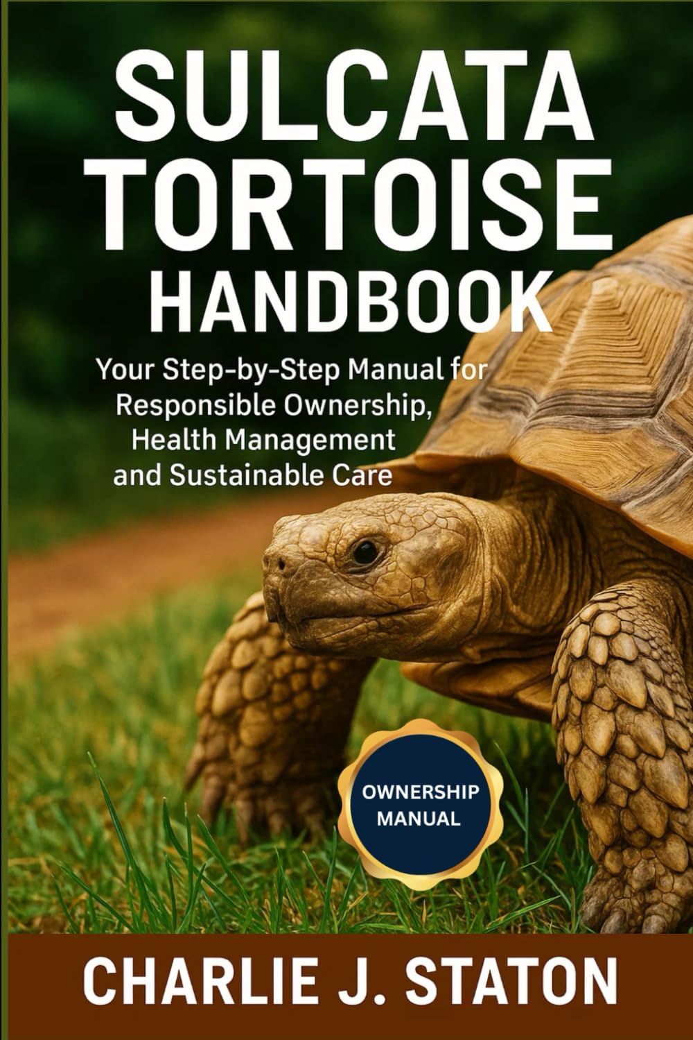 SULCATA TORTOISE HANDBOOK: Your Step-by-Step Manual for Responsible Ownership, Health Management and Sustainable Care