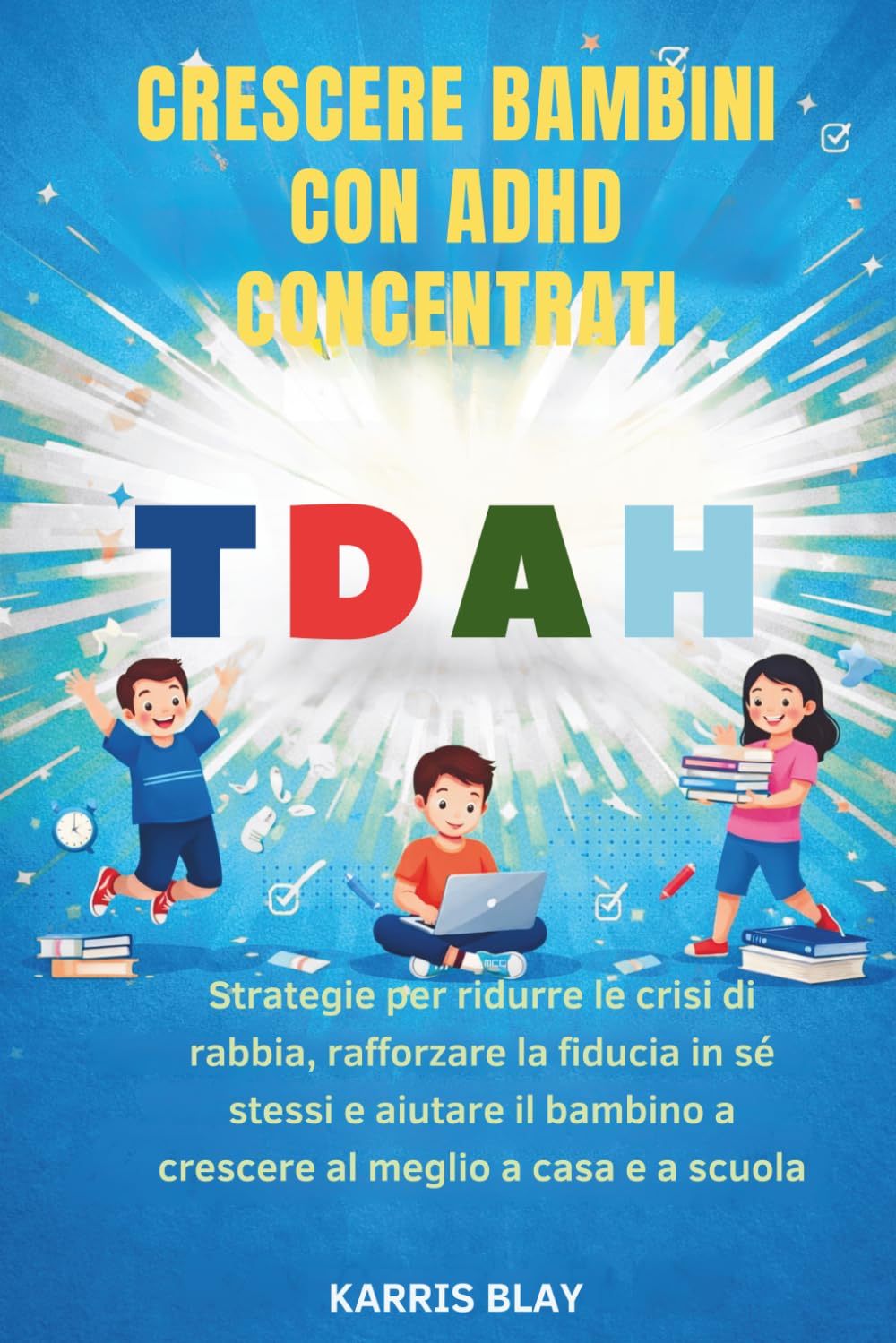 CRESCERE BAMBINI CON ADHD CONCENTRATI: Strategie per ridurre le crisi di rabbia, rafforzare la fiducia in sé stessi e aiutare il bambino a crescere al meglio a casa e a scuola.
