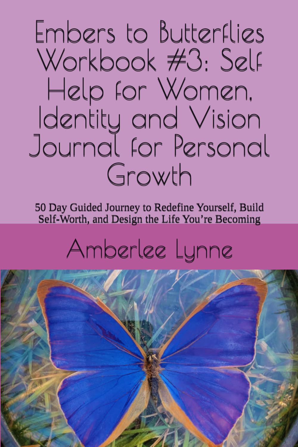 Embers to Butterflies Workbook #3: Self Help for Women, Identity and Vision Journal for Personal Growth: 50 Day Guided Journey to Redefine Yourself, ... and Design the Life You’re Becoming