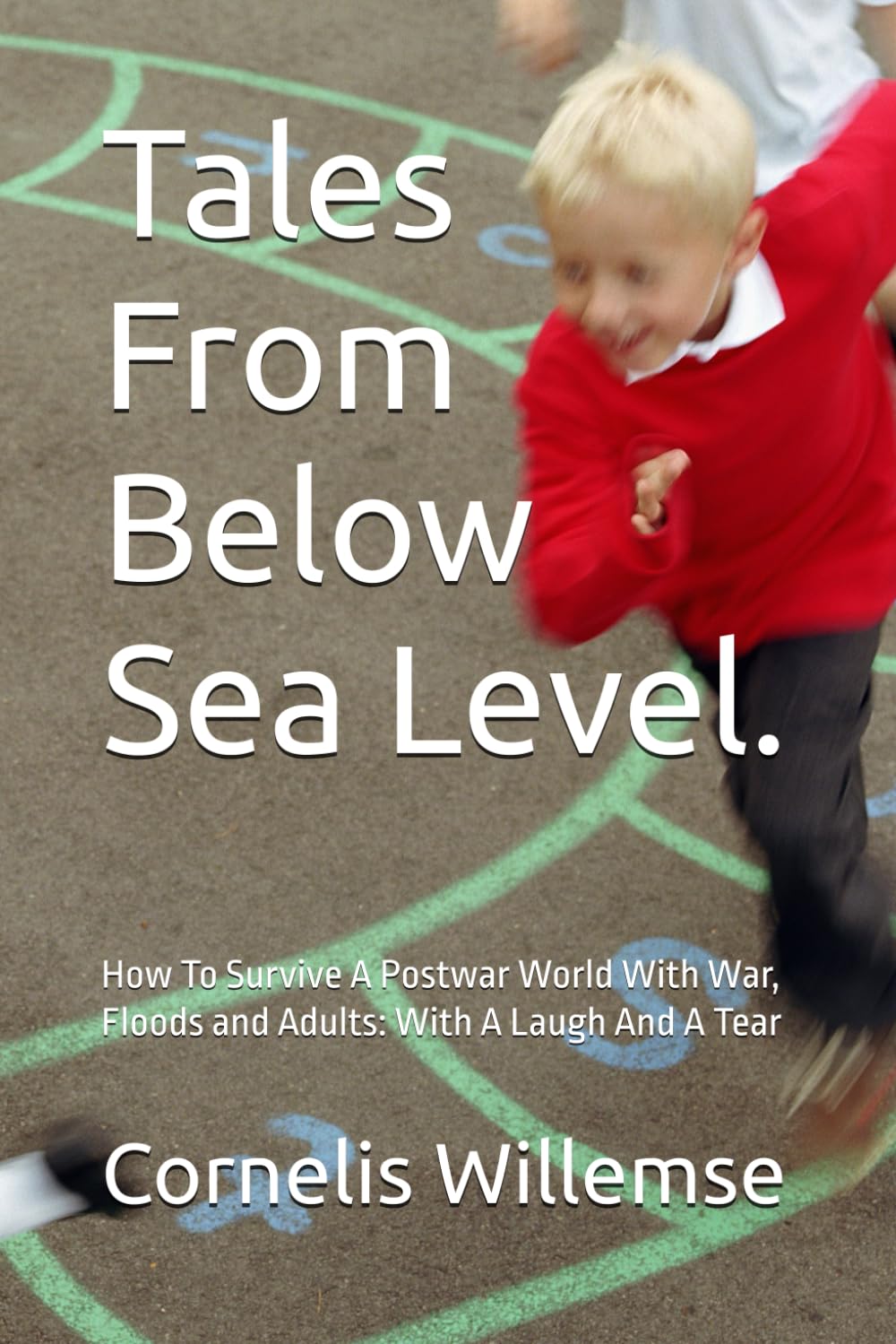 Tales From Below Sea Level.: How To Survive A Postwar World With War, Floods and Adults: With A Laugh And A Tear