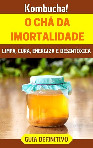 Kombucha!: O incrível "chá da imortalidade" que limpa, cura, energiza e desintoxica
