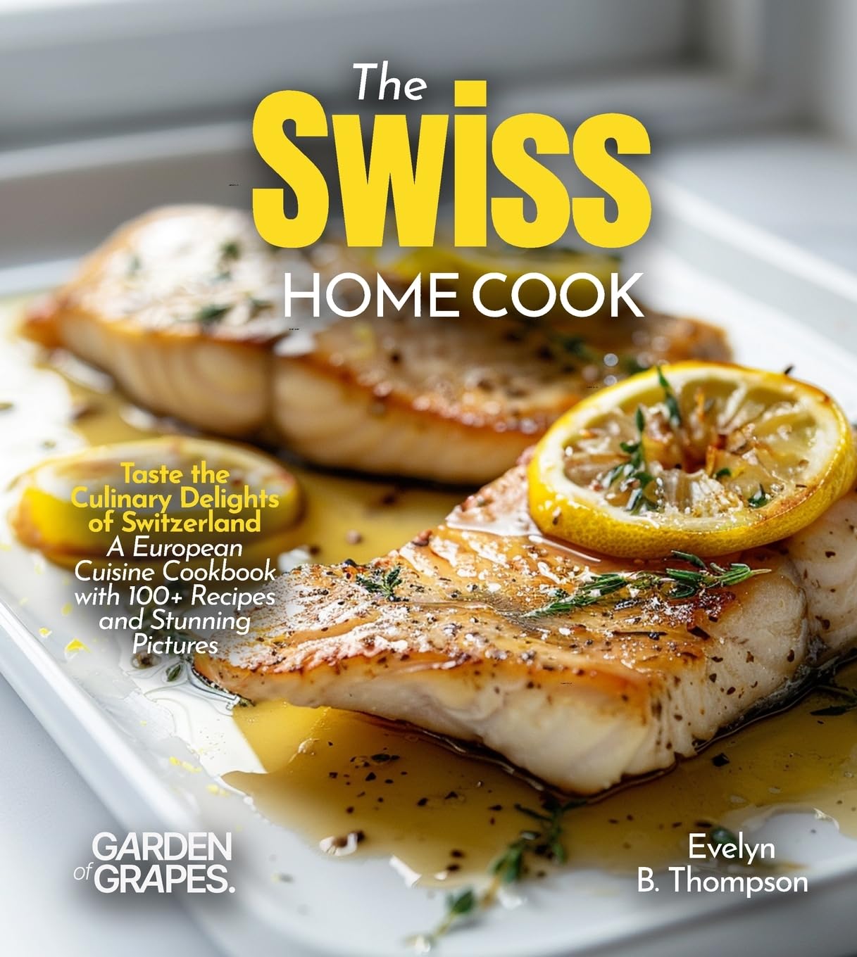 The Swiss Home Cook: Taste the Culinary Delights of Switzerland - A European Cuisine Cookbook with 100+ Recipes and Stunning Pictures