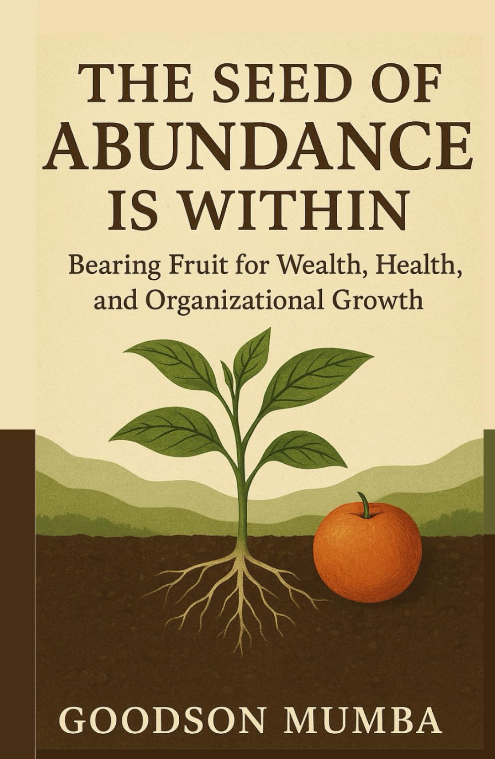 THE SEED OF ABUNDANCE IS WITHIN: Bearing Fruit for Wealth, Health, and Organizational Growth by Goodson Mumba: