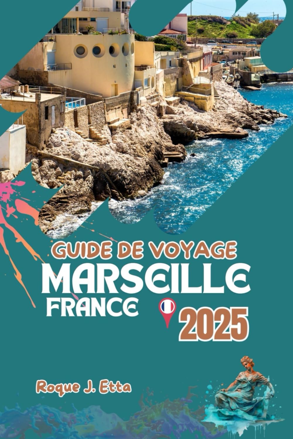 GUIDE DE VOYAGE MARSEILLE FRANCE 2025: Manuel complet avec cartes et images pour dévoiler la Méditerranée française, Aix Provence, loisirs en famille, conseils budgétaires et itinéraires